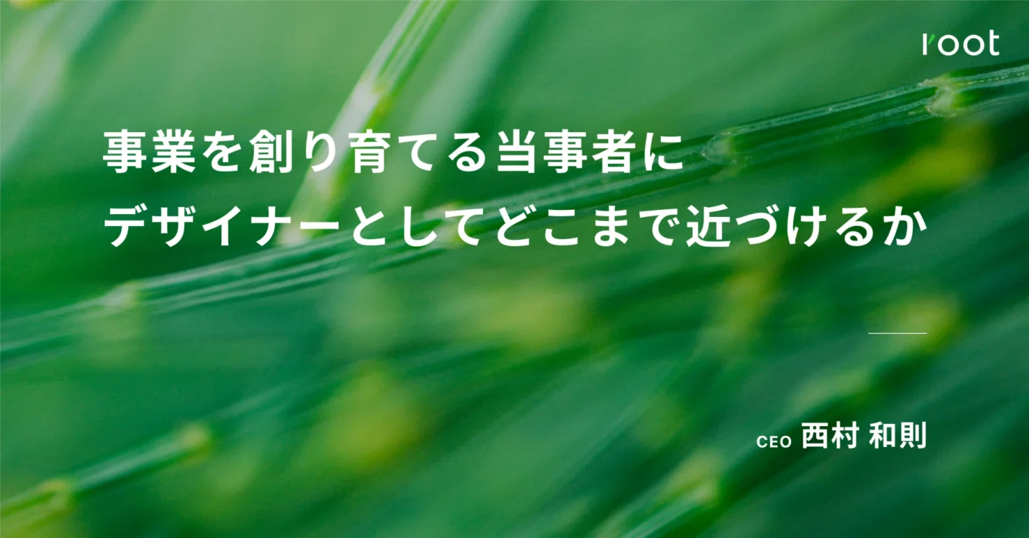 事業を創り育てる当事者にデザイナーとしてどこまで近づけるか